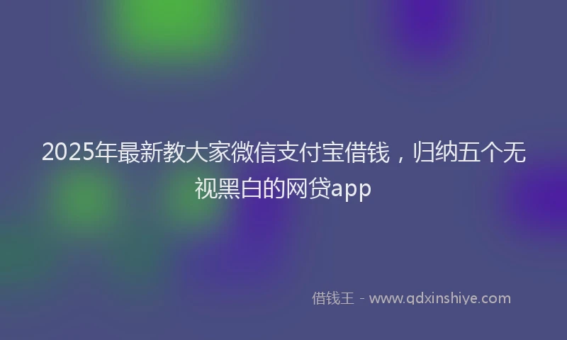 2025年最新教大家微信支付宝借钱，归纳五个无视黑白的网贷app
