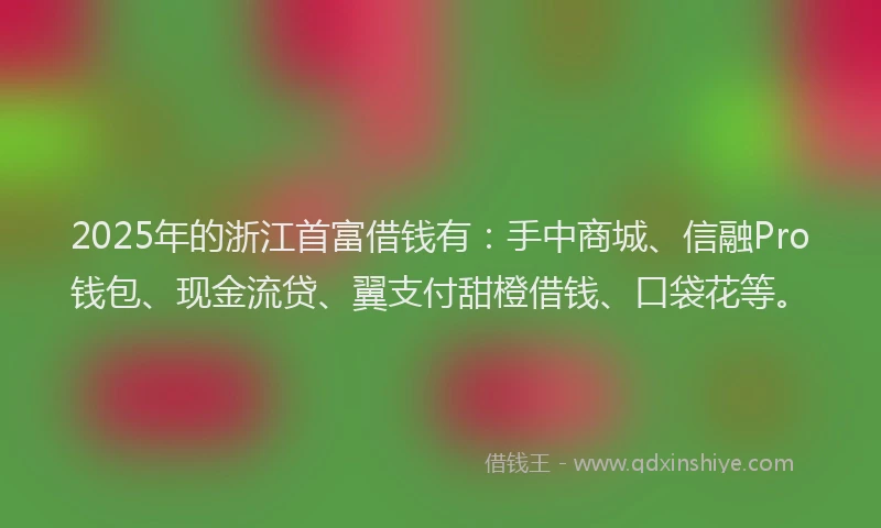 2025年的浙江首富借钱有：手中商城、信融Pro钱包、现金流贷、翼支付甜橙借钱、口袋花等。