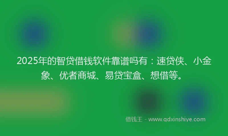 2025年的智贷借钱软件靠谱吗有：速贷侠、小金象、优者商城、易贷宝盒、想借等。