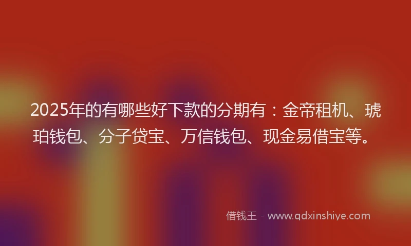 2025年的有哪些好下款的分期有：金帝租机、琥珀钱包、分子贷宝、万信钱包、现金易借宝等。