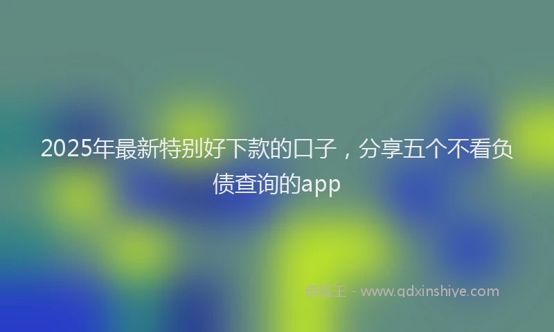 2025年最新特别好下款的口子，分享五个不看负债查询的app