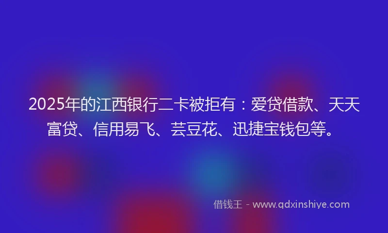 2025年的江西银行二卡被拒有：爱贷借款、天天富贷、信用易飞、芸豆花、迅捷宝钱包等。