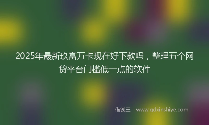 2025年最新玖富万卡现在好下款吗，整理五个网贷平台门槛低一点的软件