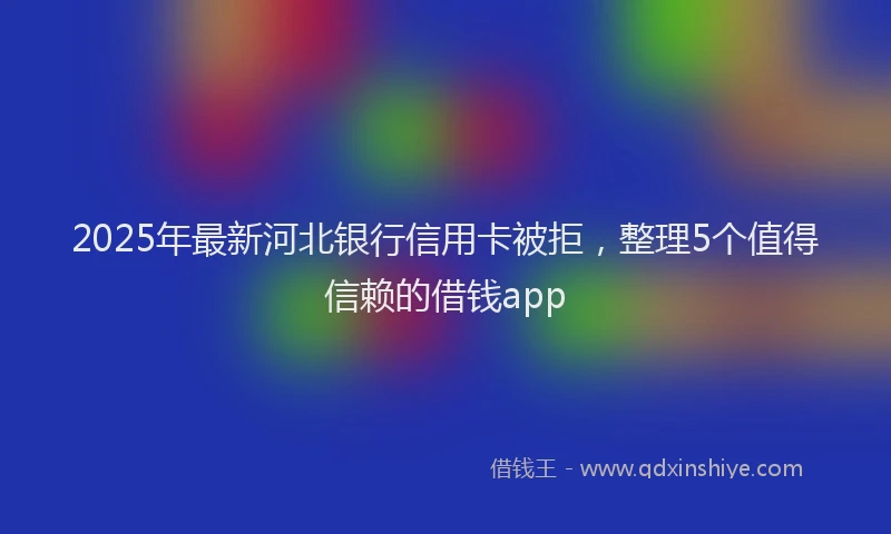 2025年最新河北银行信用卡被拒，整理5个值得信赖的借钱app