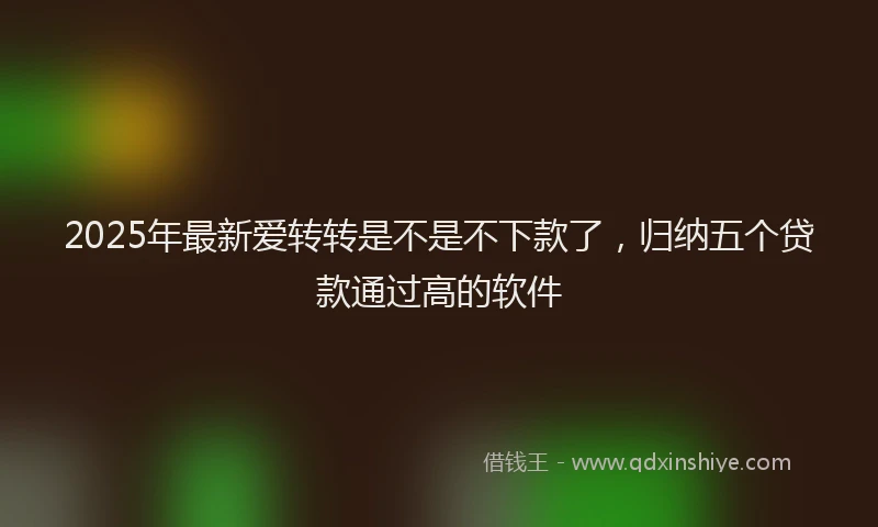 2025年最新爱转转是不是不下款了，归纳五个贷款通过高的软件