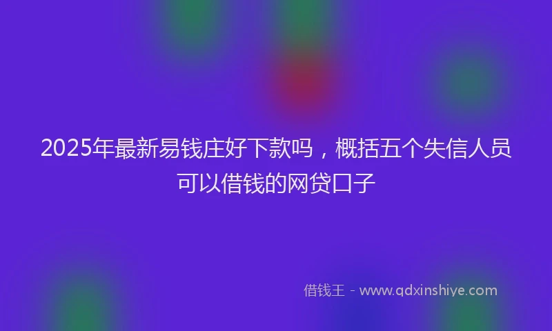 2025年最新易钱庄好下款吗，概括五个失信人员可以借钱的网贷口子