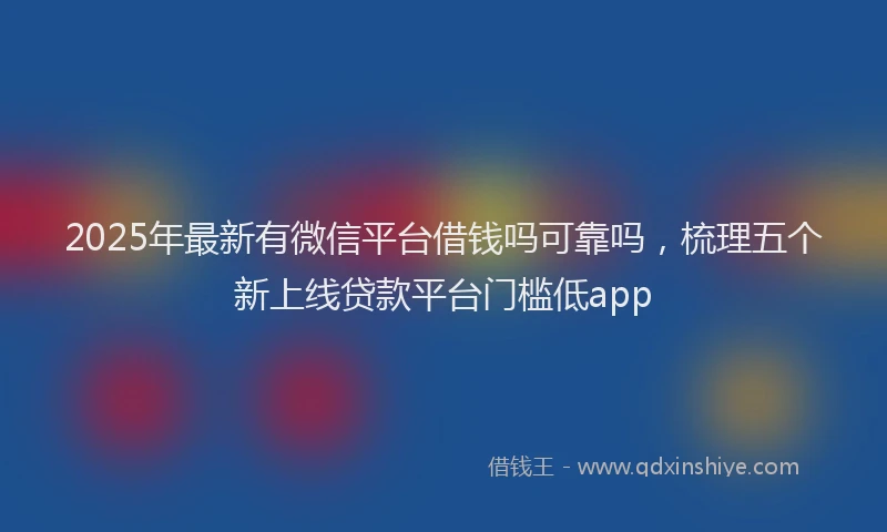 2025年最新有微信平台借钱吗可靠吗，梳理五个新上线贷款平台门槛低app
