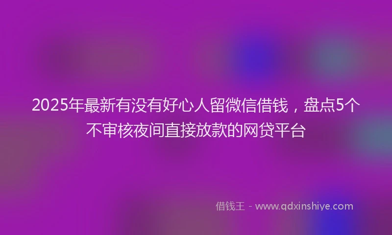 2025年最新有没有好心人留微信借钱，盘点5个不审核夜间直接放款的网贷平台