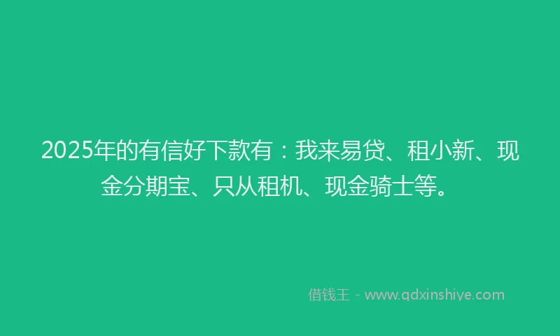 2025年的有信好下款有：我来易贷、租小新、现金分期宝、只从租机、现金骑士等。