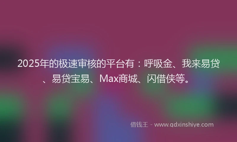 2025年的极速审核的平台有：呼吸金、我来易贷、易贷宝易、Max商城、闪借侠等。