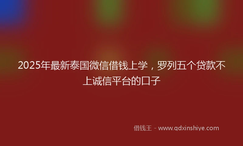 2025年最新泰国微信借钱上学，罗列五个贷款不上诚信平台的口子