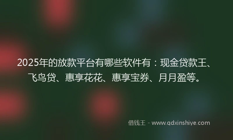 2025年的放款平台有哪些软件有：现金贷款王、飞鸟贷、惠享花花、惠享宝券、月月盈等。
