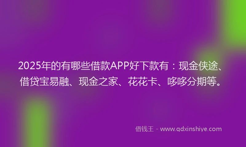 2025年的有哪些借款APP好下款有：现金侠途、借贷宝易融、现金之家、花花卡、哆哆分期等。