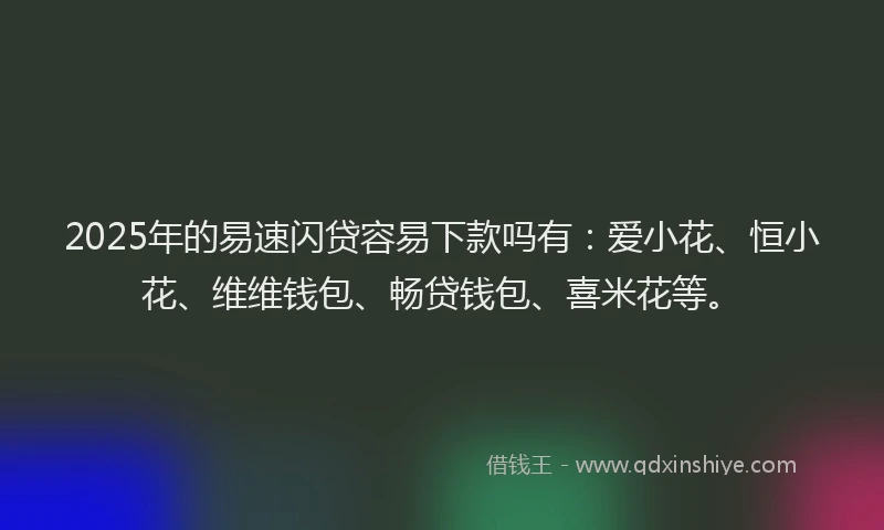 2025年的易速闪贷容易下款吗有：爱小花、恒小花、维维钱包、畅贷钱包、喜米花等。