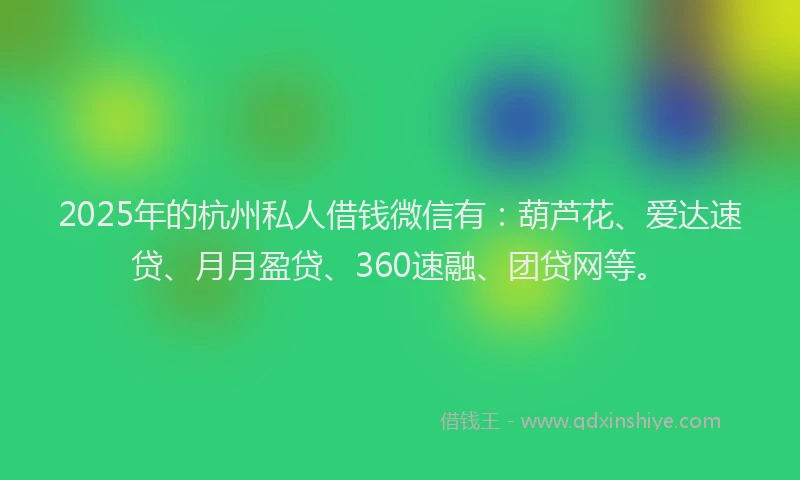 2025年的杭州私人借钱微信有：葫芦花、爱达速贷、月月盈贷、360速融、团贷网等。
