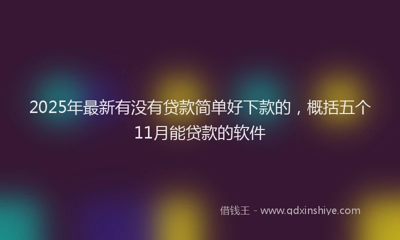 2025年最新有没有贷款简单好下款的，概括五个11月能贷款的软件