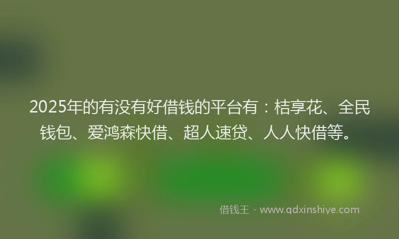 2025年的有没有好借钱的平台有：桔享花、全民钱包、爱鸿森快借、超人速贷、人人快借等。