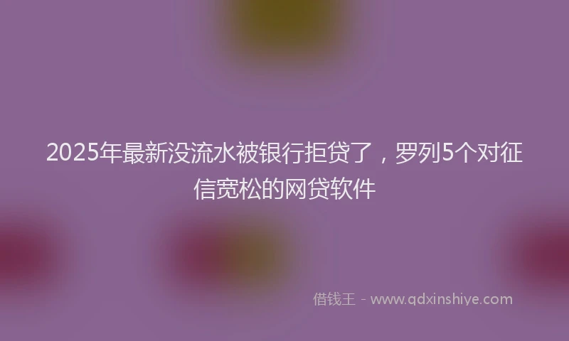 2025年最新没流水被银行拒贷了，罗列5个对征信宽松的网贷软件