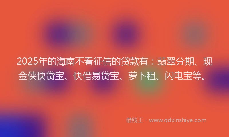 2025年的海南不看征信的贷款有:翡翠分期、现金侠快贷宝、快借易贷宝、萝卜租、闪电宝等。