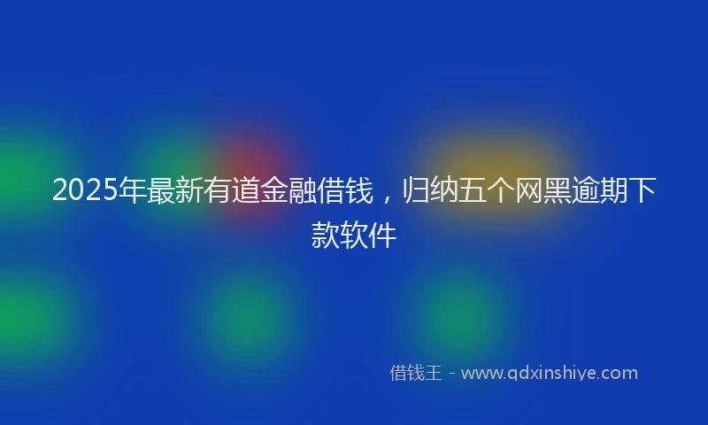 2025年最新有道金融借钱，归纳五个网黑逾期下款软件