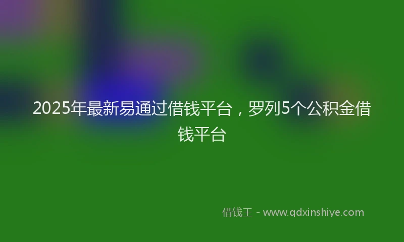 2025年最新易通过借钱平台，罗列5个公积金借钱平台