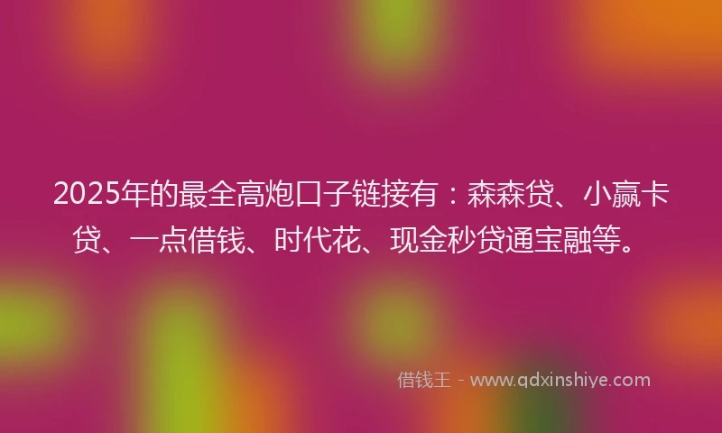 2025年的最全高炮口子链接有：森森贷、小赢卡贷、一点借钱、时代花、现金秒贷通宝融等。