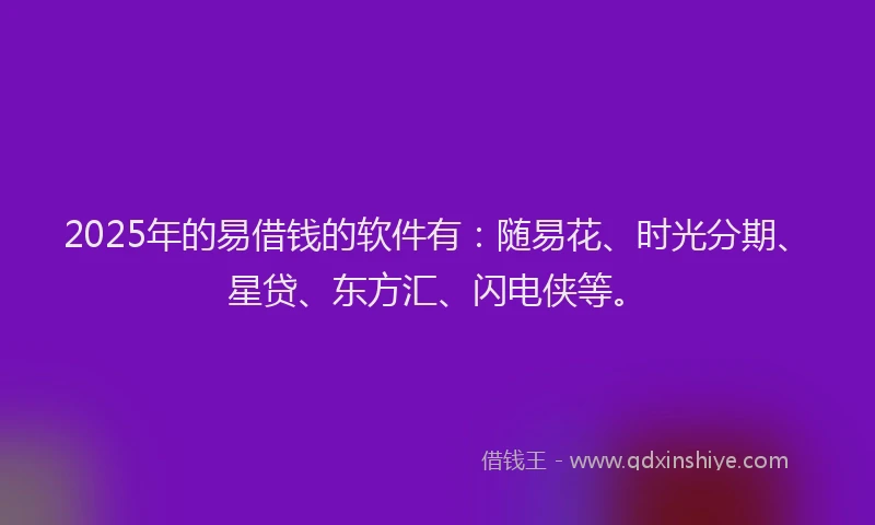 2025年的易借钱的软件有：随易花、时光分期、星贷、东方汇、闪电侠等。