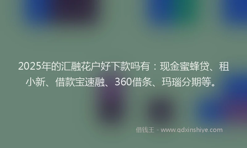 2025年的汇融花户好下款吗有：现金蜜蜂贷、租小新、借款宝速融、360借条、玛瑙分期等。