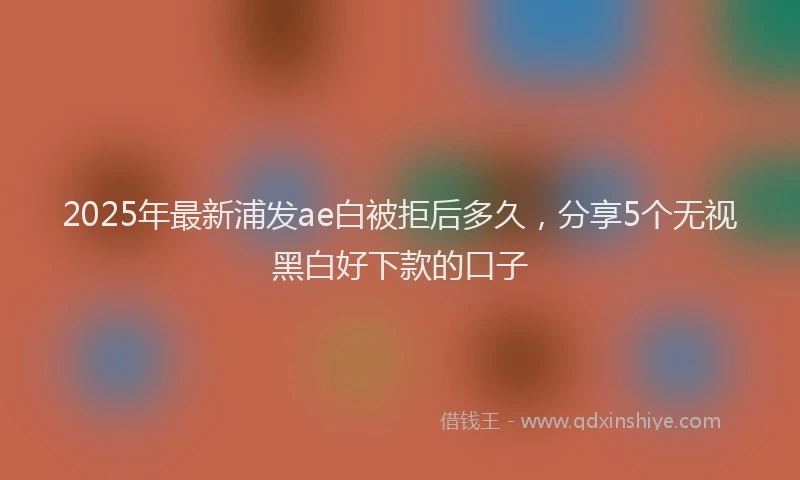 2025年最新浦发ae白被拒后多久，分享5个无视黑白好下款的口子