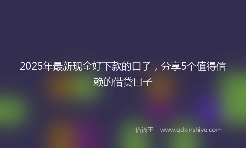 2025年最新现金好下款的口子，分享5个值得信赖的借贷口子