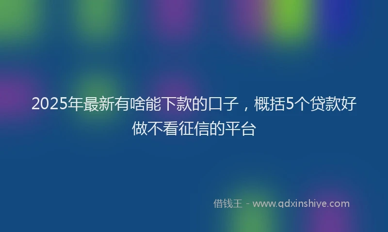 2025年最新有啥能下款的口子，概括5个贷款好做不看征信的平台