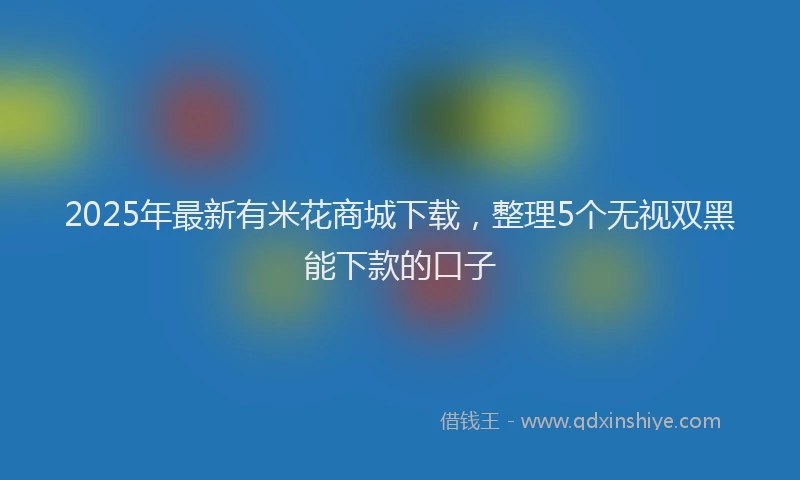 2025年最新有米花商城下载，整理5个无视双黑能下款的口子