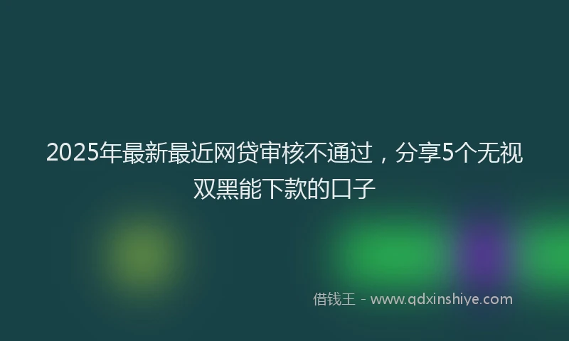 2025年最新最近网贷审核不通过，分享5个无视双黑能下款的口子