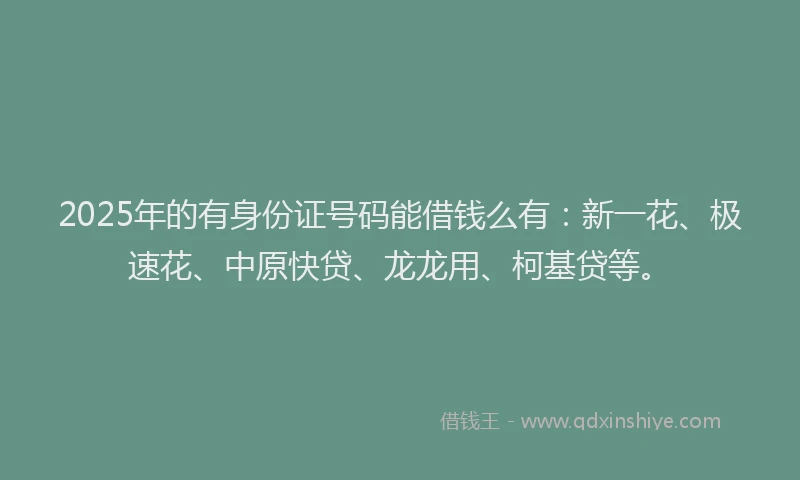 2025年的有身份证号码能借钱么有：新一花、极速花、中原快贷、龙龙用、柯基贷等。