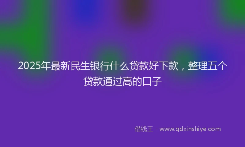 2025年最新民生银行什么贷款好下款，整理五个贷款通过高的口子