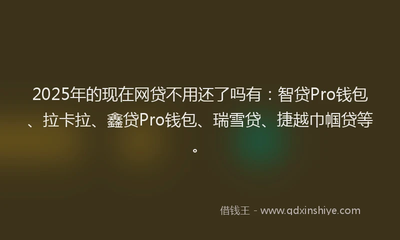 2025年的现在网贷不用还了吗有：智贷Pro钱包、拉卡拉、鑫贷Pro钱包、瑞雪贷、捷越巾帼贷等。