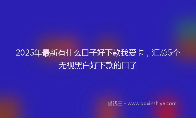 2025年最新有什么口子好下款我爱卡，汇总5个无视黑白好下款的口子