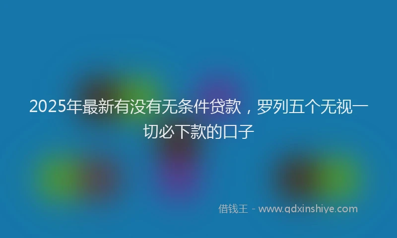 2025年最新有没有无条件贷款，罗列五个无视一切必下款的口子