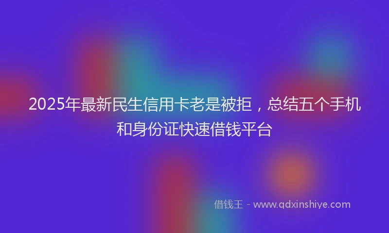 2025年最新民生信用卡老是被拒，总结五个手机和身份证快速借钱平台
