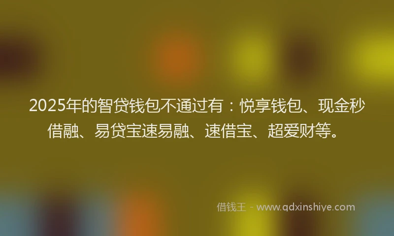 2025年的智贷钱包不通过有：悦享钱包、现金秒借融、易贷宝速易融、速借宝、超爱财等。