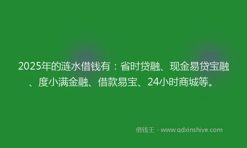 2025年的涟水借钱有：省时贷融、现金易贷宝融、度小满金融、借款易宝、24小时商城等。