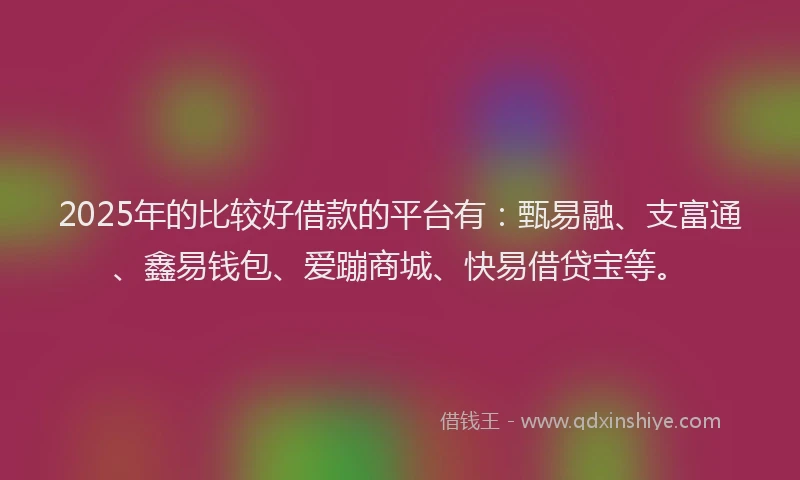 2025年的比较好借款的平台有：甄易融、支富通、鑫易钱包、爱蹦商城、快易借贷宝等。