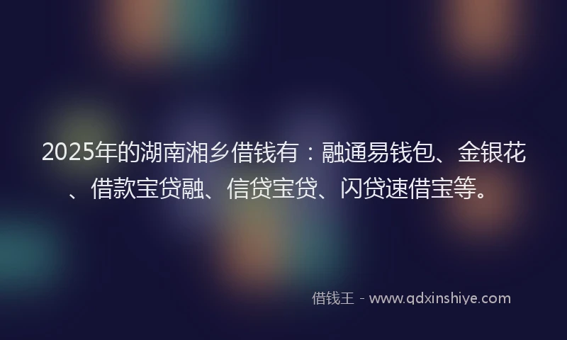 2025年的湖南湘乡借钱有：融通易钱包、金银花、借款宝贷融、信贷宝贷、闪贷速借宝等。