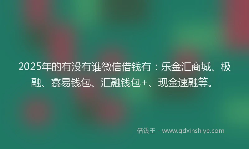 2025年的有没有谁微信借钱有：乐金汇商城、极融、鑫易钱包、汇融钱包+、现金速融等。