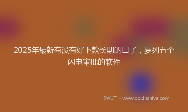 2025年最新有没有好下款长期的口子，罗列五个闪电审批的软件
