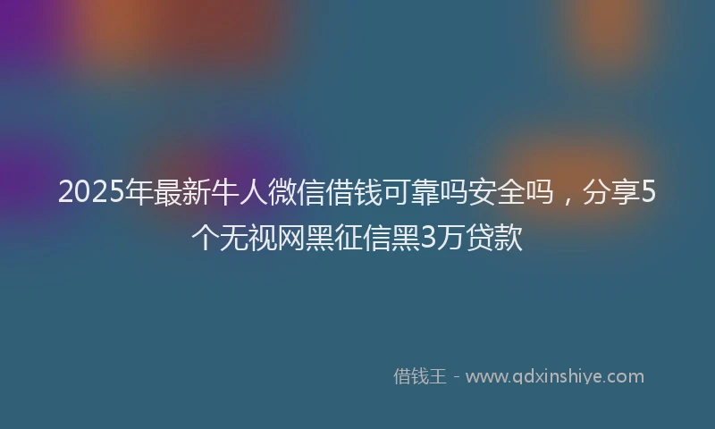 2025年最新牛人微信借钱可靠吗安全吗，分享5个无视网黑征信黑3万贷款