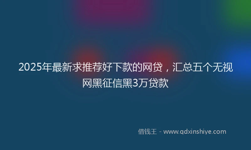 2025年最新求推荐好下款的网贷，汇总五个无视网黑征信黑3万贷款