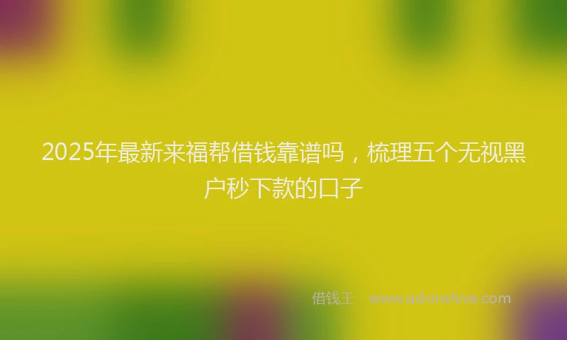 2025年最新来福帮借钱靠谱吗，梳理五个无视黑户秒下款的口子