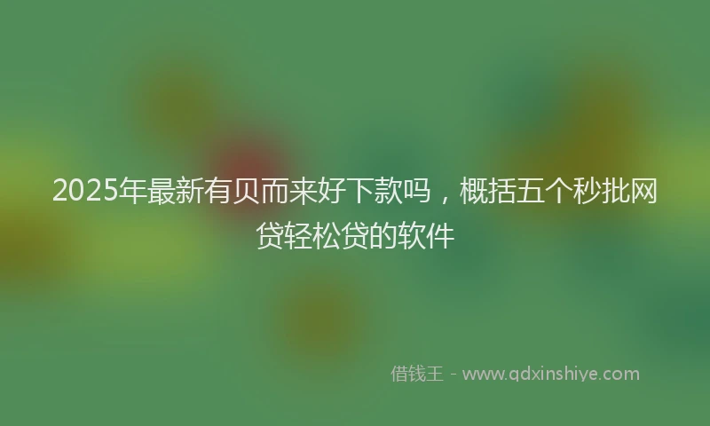2025年最新有贝而来好下款吗，概括五个秒批网贷轻松贷的软件