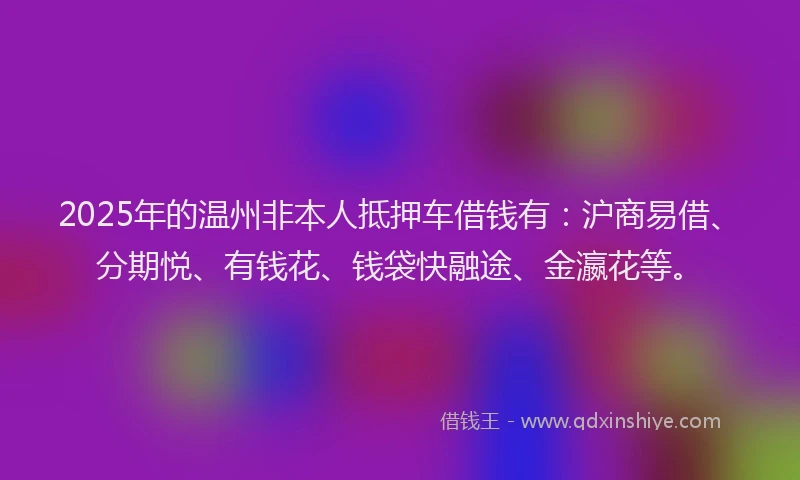 2025年的温州非本人抵押车借钱有：沪商易借、分期悦、有钱花、钱袋快融途、金瀛花等。